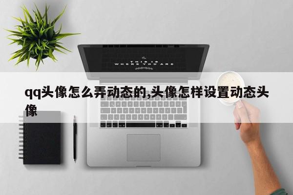 qq头像怎么弄动态的,头像怎样设置动态头像