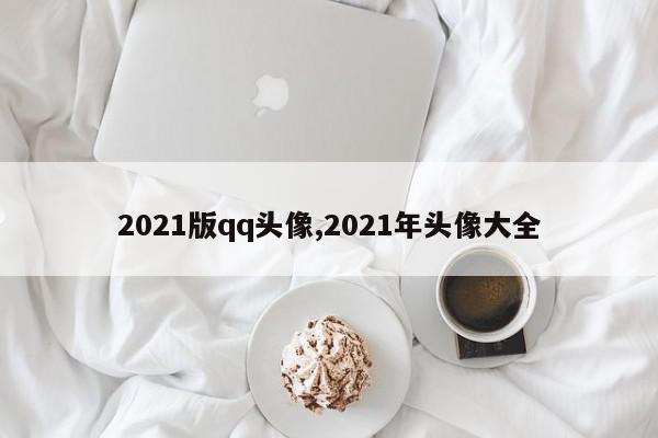 2021版qq头像,2021年头像大全